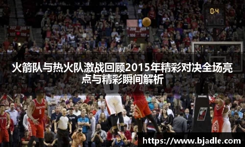 火箭队与热火队激战回顾2015年精彩对决全场亮点与精彩瞬间解析